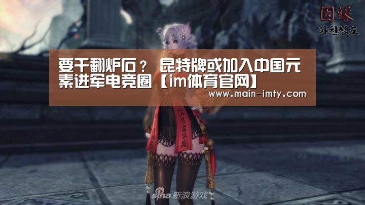 要干翻炉石? 昆特牌或加入中国元素进军电竞圈【im体育官网】(图3) im体育分部