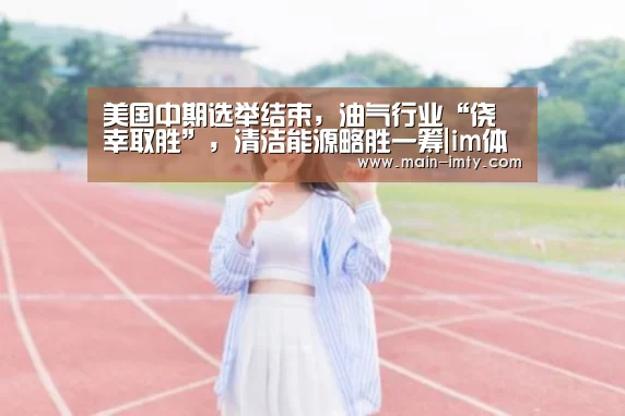 美国中期选举结束,油气行业“侥幸取胜”,清洁能源略胜一筹|im体育管理(图2) im体育管理